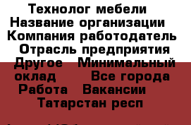 Технолог мебели › Название организации ­ Компания-работодатель › Отрасль предприятия ­ Другое › Минимальный оклад ­ 1 - Все города Работа » Вакансии   . Татарстан респ.